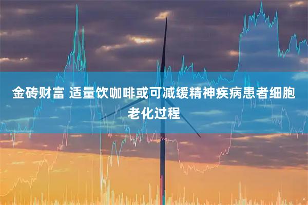 金砖财富 适量饮咖啡或可减缓精神疾病患者细胞老化过程