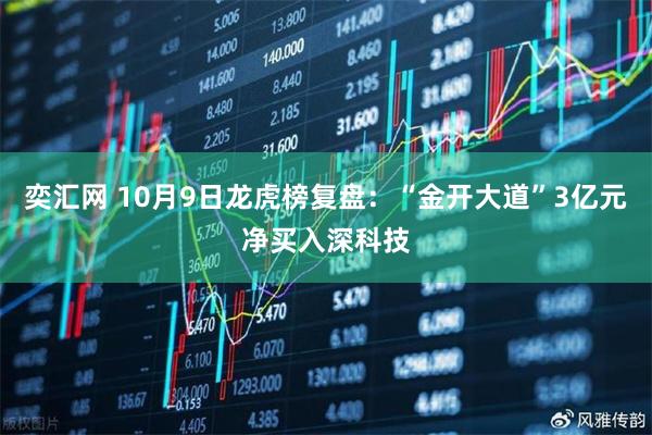 奕汇网 10月9日龙虎榜复盘：“金开大道”3亿元净买入深科技