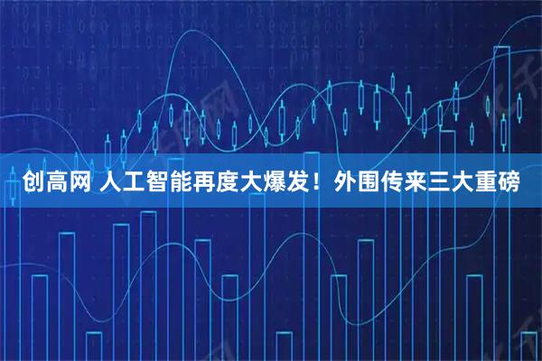 创高网 人工智能再度大爆发！外围传来三大重磅