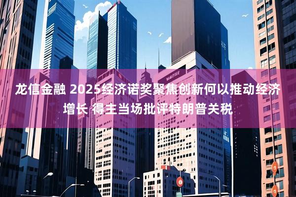 龙信金融 2025经济诺奖聚焦创新何以推动经济增长 得主当场批评特朗普关税