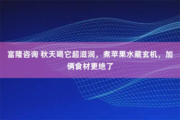 富隆咨询 秋天喝它超滋润，煮苹果水藏玄机，加俩食材更绝了