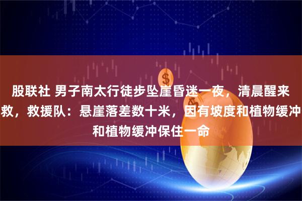 股联社 男子南太行徒步坠崖昏迷一夜，清晨醒来后电话求救，救援队：悬崖落差数十米，因有坡度和植物缓冲保住一命