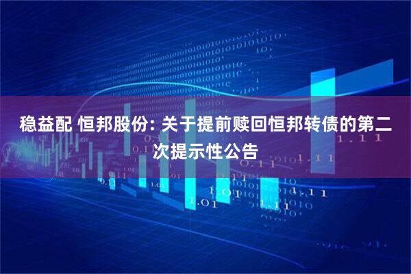 稳益配 恒邦股份: 关于提前赎回恒邦转债的第二次提示性公告