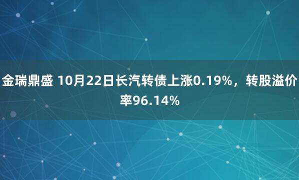 金瑞鼎盛 10月22日长汽转债上涨0.19%，转股溢价率96.14%