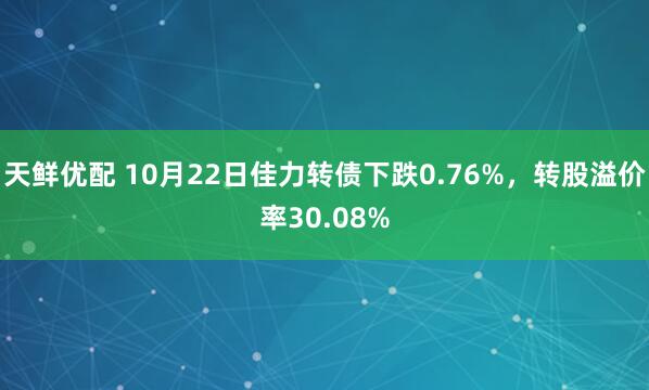 天鲜优配 10月22日佳力转债下跌0.76%，转股溢价率30.08%