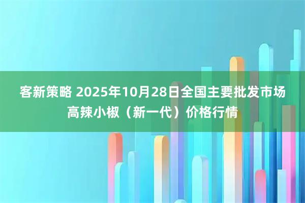客新策略 2025年10月28日全国主要批发市场高辣小椒（新一代）价格行情