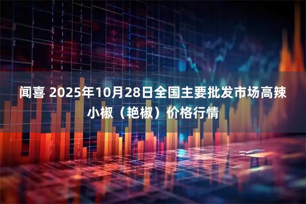 闻喜 2025年10月28日全国主要批发市场高辣小椒（艳椒）价格行情