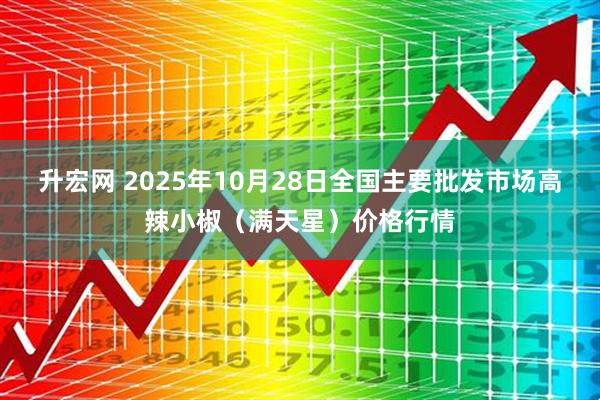 升宏网 2025年10月28日全国主要批发市场高辣小椒（满天星）价格行情