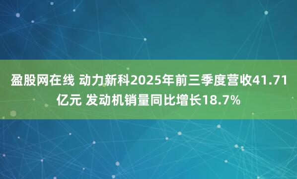 盈股网在线 动力新科2025年前三季度营收41.71亿元 发动机销量同比增长18.7%