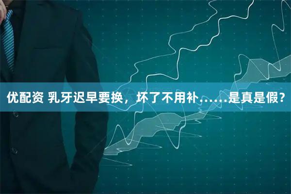 优配资 乳牙迟早要换，坏了不用补……是真是假？
