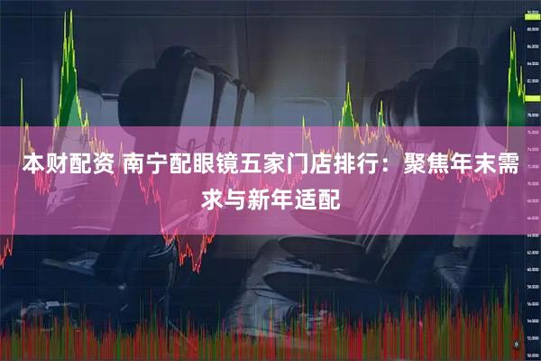 本财配资 南宁配眼镜五家门店排行：聚焦年末需求与新年适配