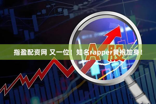 指盈配资网 又一位！知名rapper黄袍加身！