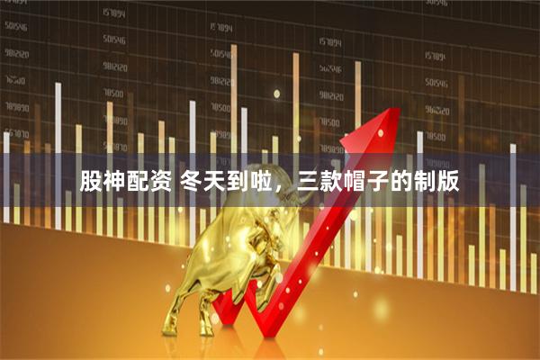 股神配资 冬天到啦，三款帽子的制版