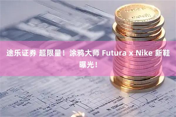 途乐证券 超限量！涂鸦大师 Futura x Nike 新鞋曝光！
