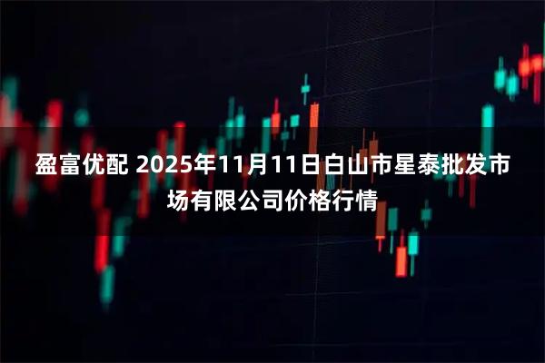 盈富优配 2025年11月11日白山市星泰批发市场有限公司价格行情