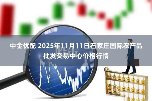 中金优配 2025年11月11日石家庄国际农产品批发交易中心价格行情