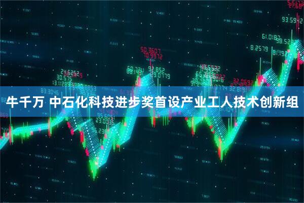 牛千万 中石化科技进步奖首设产业工人技术创新组