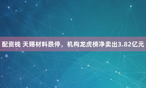配资栈 天赐材料跌停，机构龙虎榜净卖出3.82亿元