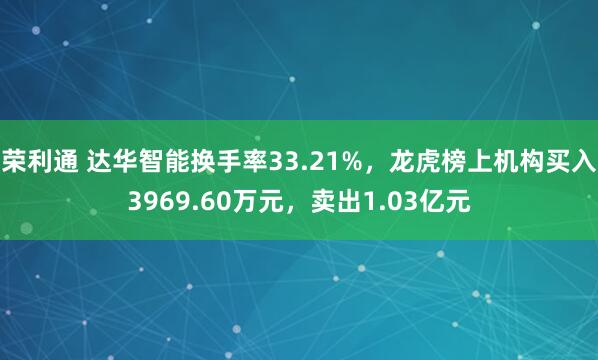 荣利通 达华智能换手率33.21%，龙虎榜上机构买入3969.60万元，卖出1.03亿元