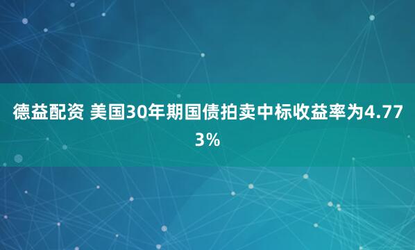 德益配资 美国30年期国债拍卖中标收益率为4.773%