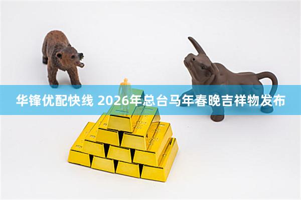 华锋优配快线 2026年总台马年春晚吉祥物发布