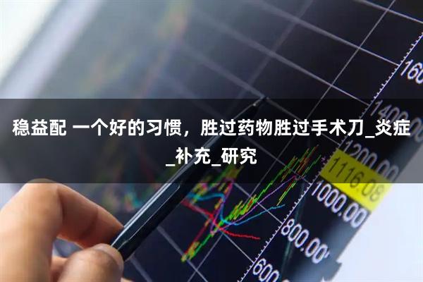 稳益配 一个好的习惯，胜过药物胜过手术刀_炎症_补充_研究